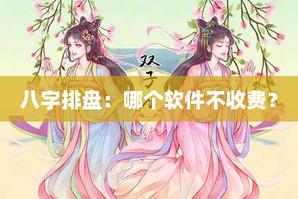 八字排盘：哪个软件不收费？