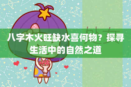 八字木火旺缺水喜何物？探寻生活中的自然之道