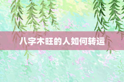 八字木旺的人如何转运