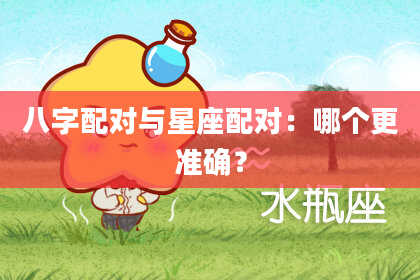 八字配对与星座配对:哪个更准确?