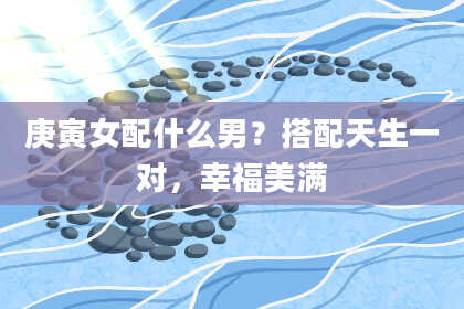 庚寅女配什么男？搭配天生一对，幸福美满