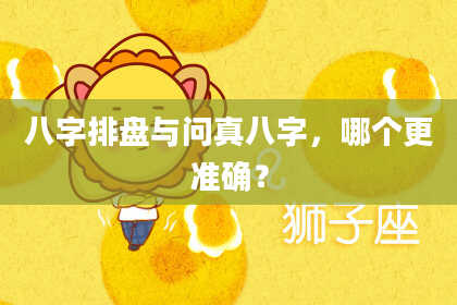 八字排盘与问真八字,哪个更准确?