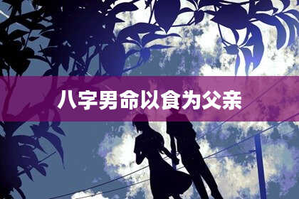八字男命以食为父亲