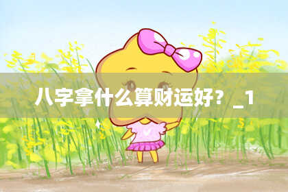 八字拿什么算财运好？_1