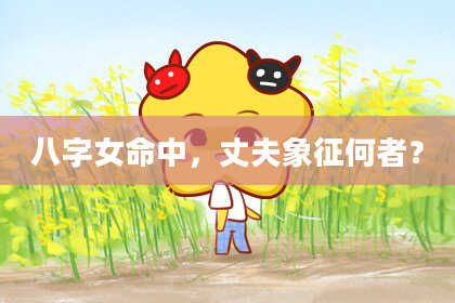 八字女命中，丈夫象征何者？