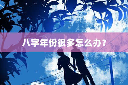 八字年份很多怎么办？