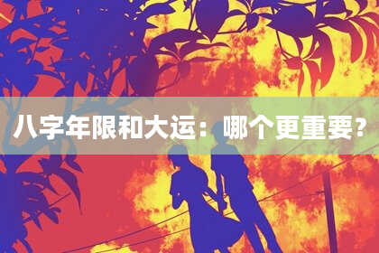八字年限和大运：哪个更重要？