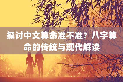 探讨中文算命准不准?八字算命的传统与现代解读
