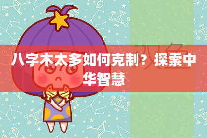 八字木太多如何克制？探索中华智慧