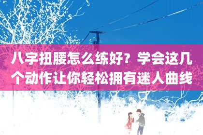 八字扭腰怎么练好？学会这几个动作让你轻松拥有迷人曲线