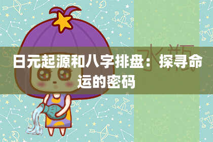 日元起源和八字排盘:探寻命运的密码
