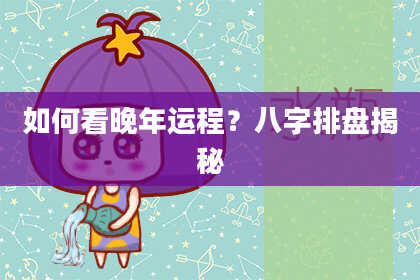 如何看晚年运程?八字排盘揭秘
