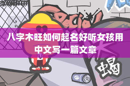 八字木旺如何起名好听女孩用中文写一篇文章