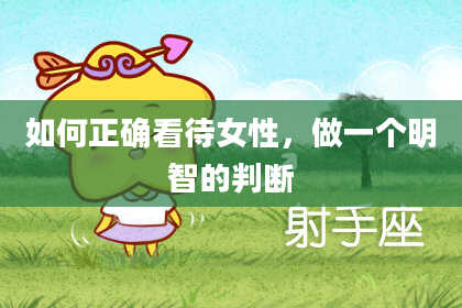 如何正确看待女性,做一个明智的判断