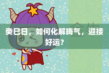 癸巳日,如何化解晦气,迎接好运?