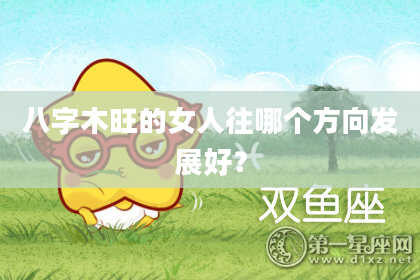 八字木旺的女人往哪个方向发展好？