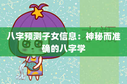 八字预测子女信息：神秘而准确的八字学