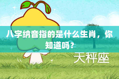八字纳音指的是什么生肖，你知道吗？