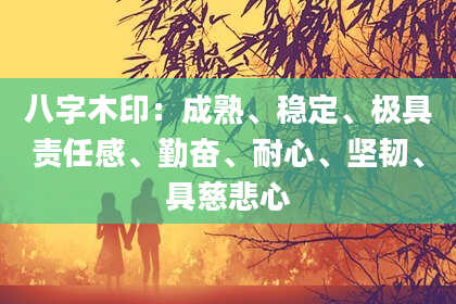 八字木印：成熟、稳定、极具责任感、勤奋、耐心、坚韧、具慈悲心