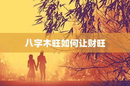 八字木旺如何让财旺