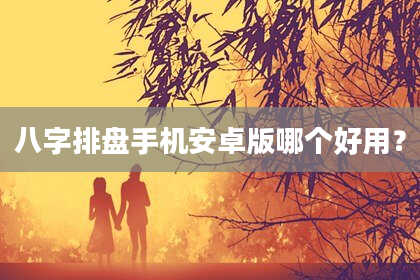 八字排盘手机安卓版哪个好用？