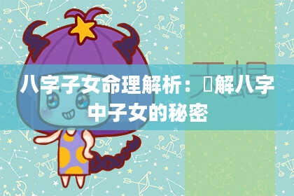 八字子女命理解析：瞭解八字中子女的秘密