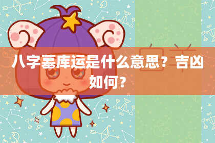 八字墓库运是什么意思？吉凶如何？