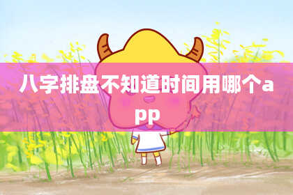 八字排盘不知道时间用哪个app
