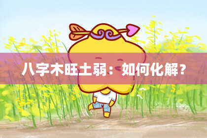 八字木旺土弱：如何化解？
