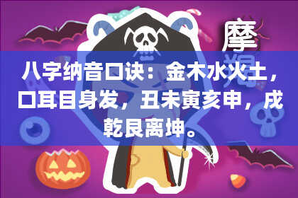 八字纳音口诀：金木水火土，口耳目身发，丑未寅亥申，戌乾艮离坤。
