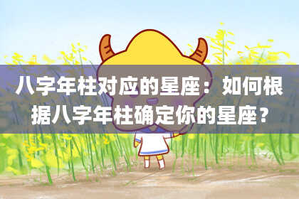 八字年柱对应的星座：如何根据八字年柱确定你的星座？