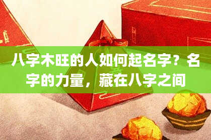 八字木旺的人如何起名字？名字的力量，藏在八字之间