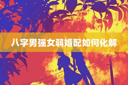八字男强女弱婚配如何化解