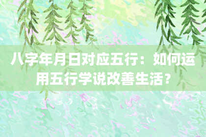 八字年月日对应五行：如何运用五行学说改善生活？