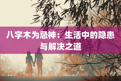 八字木为忌神：生活中的隐患与解决之道