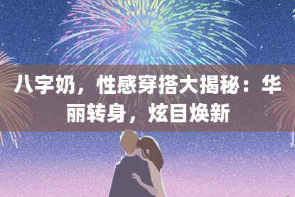 八字奶，性感穿搭大揭秘：华丽转身，炫目焕新