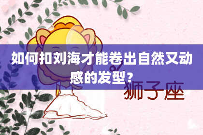如何扣刘海才能卷出自然又动感的发型？
