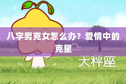 八字男克女怎么办？爱情中的克星