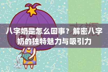 八字奶是怎么回事？解密八字奶的独特魅力与吸引力