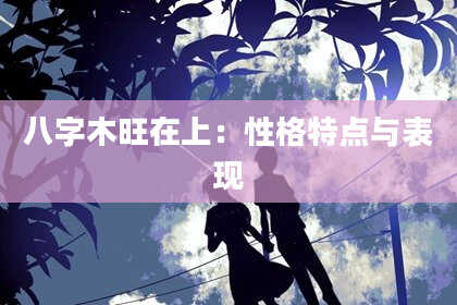 八字木旺在上：性格特点与表现