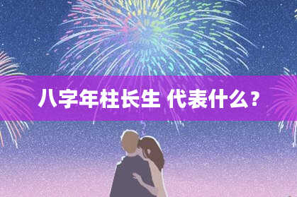 八字年柱长生 代表什么？