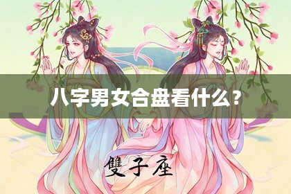八字男女合盘看什么？
