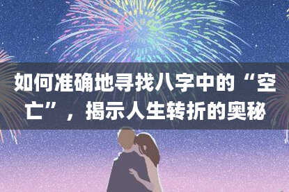 如何准确地寻找八字中的“空亡”，揭示人生转折的奥秘