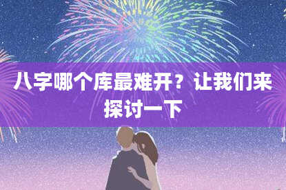 八字哪个库最难开？让我们来探讨一下
