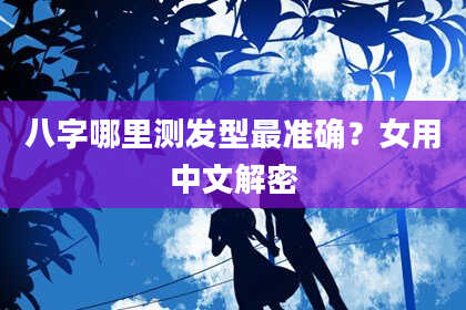 八字哪里测发型最准确？女用中文解密