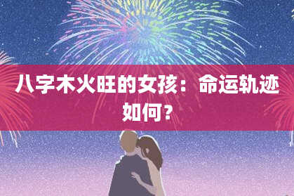 八字木火旺的女孩：命运轨迹如何？