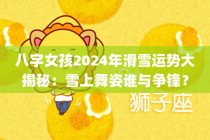 八字女孩2024年滑雪运势大揭秘：雪上舞姿谁与争锋？