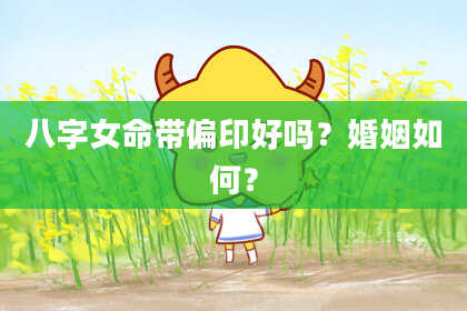 八字女命带偏印好吗？婚姻如何？