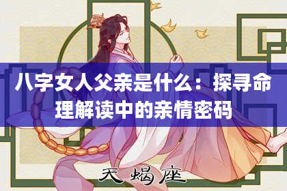 八字女人父亲是什么：探寻命理解读中的亲情密码