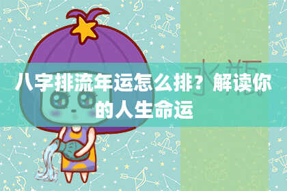 八字排流年运怎么排？解读你的人生命运